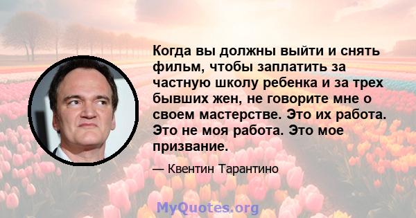 Когда вы должны выйти и снять фильм, чтобы заплатить за частную школу ребенка и за трех бывших жен, не говорите мне о своем мастерстве. Это их работа. Это не моя работа. Это мое призвание.