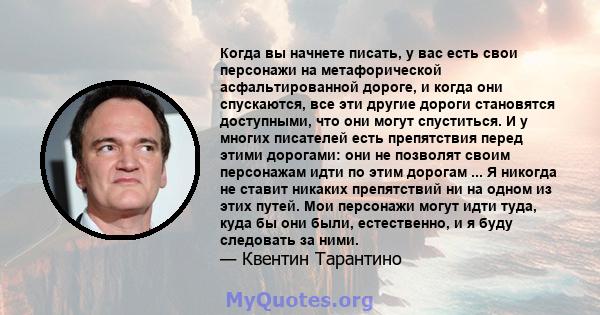 Когда вы начнете писать, у вас есть свои персонажи на метафорической асфальтированной дороге, и когда они спускаются, все эти другие дороги становятся доступными, что они могут спуститься. И у многих писателей есть