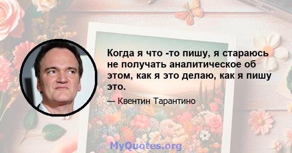 Когда я что -то пишу, я стараюсь не получать аналитическое об этом, как я это делаю, как я пишу это.