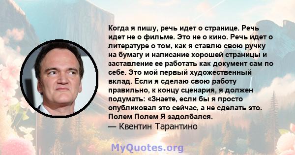 Когда я пишу, речь идет о странице. Речь идет не о фильме. Это не о кино. Речь идет о литературе о том, как я ставлю свою ручку на бумагу и написание хорошей страницы и заставление ее работать как документ сам по себе.