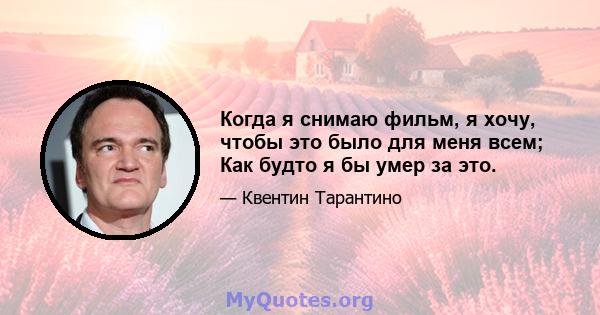 Когда я снимаю фильм, я хочу, чтобы это было для меня всем; Как будто я бы умер за это.