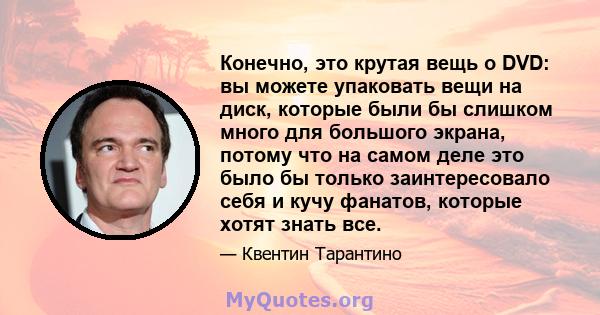 Конечно, это крутая вещь о DVD: вы можете упаковать вещи на диск, которые были бы слишком много для большого экрана, потому что на самом деле это было бы только заинтересовало себя и кучу фанатов, которые хотят знать