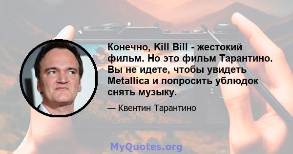 Конечно, Kill Bill - жестокий фильм. Но это фильм Тарантино. Вы не идете, чтобы увидеть Metallica и попросить ублюдок снять музыку.