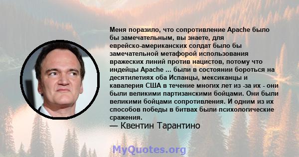 Меня поразило, что сопротивление Apache было бы замечательным, вы знаете, для еврейско-американских солдат было бы замечательной метафорой использования вражеских линий против нацистов, потому что индейцы Apache ...