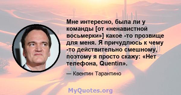 Мне интересно, была ли у команды [от «ненавистной восьмерки»] какое -то прозвище для меня. Я причудлюсь к чему -то действительно смешному, поэтому я просто скажу: «Нет телефона, Quentin».