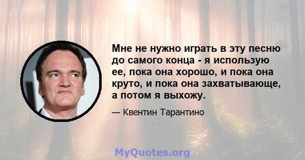 Мне не нужно играть в эту песню до самого конца - я использую ее, пока она хорошо, и пока она круто, и пока она захватывающе, а потом я выхожу.