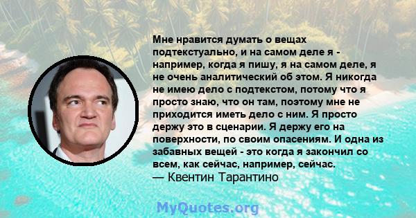 Мне нравится думать о вещах подтекстуально, и на самом деле я - например, когда я пишу, я на самом деле, я не очень аналитический об этом. Я никогда не имею дело с подтекстом, потому что я просто знаю, что он там,