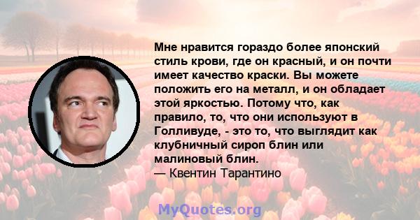 Мне нравится гораздо более японский стиль крови, где он красный, и он почти имеет качество краски. Вы можете положить его на металл, и он обладает этой яркостью. Потому что, как правило, то, что они используют в