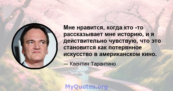 Мне нравится, когда кто -то рассказывает мне историю, и я действительно чувствую, что это становится как потерянное искусство в американском кино.