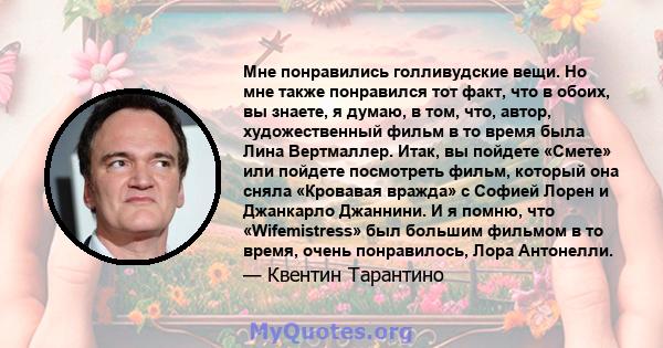 Мне понравились голливудские вещи. Но мне также понравился тот факт, что в обоих, вы знаете, я думаю, в том, что, автор, художественный фильм в то время была Лина Вертмаллер. Итак, вы пойдете «Смете» или пойдете