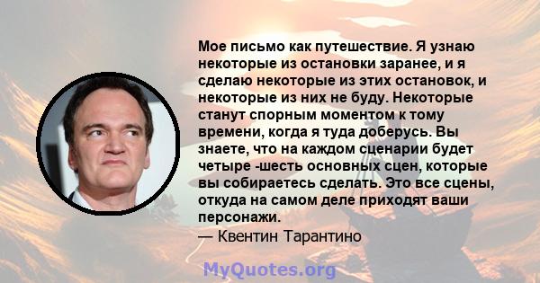 Мое письмо как путешествие. Я узнаю некоторые из остановки заранее, и я сделаю некоторые из этих остановок, и некоторые из них не буду. Некоторые станут спорным моментом к тому времени, когда я туда доберусь. Вы знаете, 