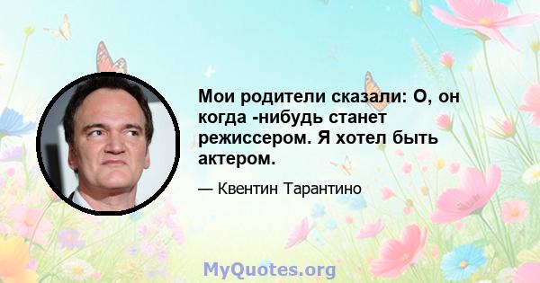 Мои родители сказали: О, он когда -нибудь станет режиссером. Я хотел быть актером.