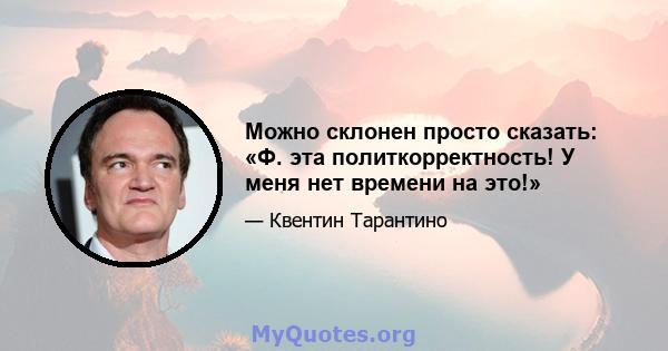 Можно склонен просто сказать: «Ф. эта политкорректность! У меня нет времени на это!»