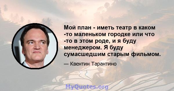 Мой план - иметь театр в каком -то маленьком городке или что -то в этом роде, и я буду менеджером. Я буду сумасшедшим старым фильмом.