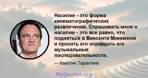 Насилие - это форма кинематографических развлечений. Спрашивать меня о насилии - это все равно, что подняться в Винсенте Миннелли и просить его оправдать его музыкальные последовательности.