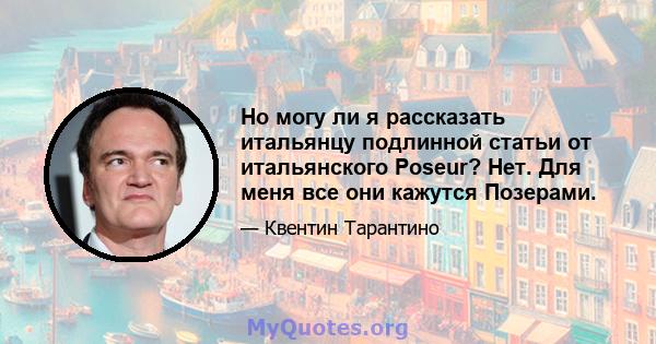 Но могу ли я рассказать итальянцу подлинной статьи от итальянского Poseur? Нет. Для меня все они кажутся Позерами.