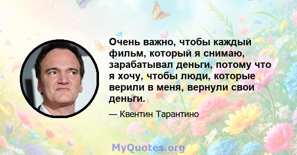 Очень важно, чтобы каждый фильм, который я снимаю, зарабатывал деньги, потому что я хочу, чтобы люди, которые верили в меня, вернули свои деньги.