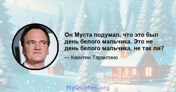 Он Муста подумал, что это был день белого мальчика. Это не день белого мальчика, не так ли?