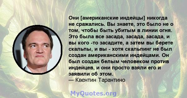 Они [американские индейцы] никогда не сражались. Вы знаете, это было не о том, чтобы быть убитым в линии огня. Это была все засада, засада, засада, и вы кого -то засадите, а затем вы берете скальпы, и вы - хотя