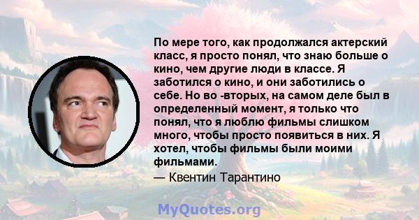 По мере того, как продолжался актерский класс, я просто понял, что знаю больше о кино, чем другие люди в классе. Я заботился о кино, и они заботились о себе. Но во -вторых, на самом деле был в определенный момент, я