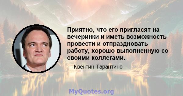 Приятно, что его пригласят на вечеринки и иметь возможность провести и отпраздновать работу, хорошо выполненную со своими коллегами.