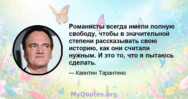 Романисты всегда имели полную свободу, чтобы в значительной степени рассказывать свою историю, как они считали нужным. И это то, что я пытаюсь сделать.