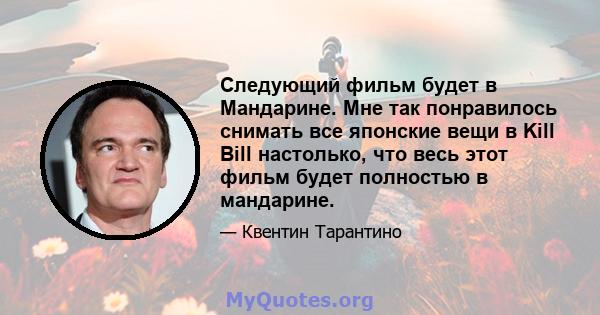 Следующий фильм будет в Мандарине. Мне так понравилось снимать все японские вещи в Kill Bill настолько, что весь этот фильм будет полностью в мандарине.