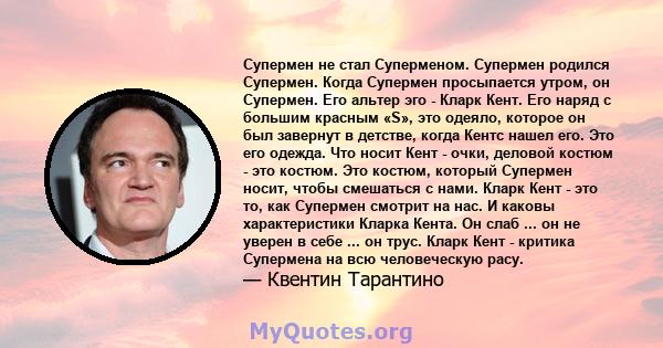 Супермен не стал Суперменом. Супермен родился Супермен. Когда Супермен просыпается утром, он Супермен. Его альтер эго - Кларк Кент. Его наряд с большим красным «S», это одеяло, которое он был завернут в детстве, когда