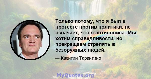 Только потому, что я был в протесте против политики, не означает, что я антиполиса. Мы хотим справедливости, но прекращаем стрелять в безоружных людей.