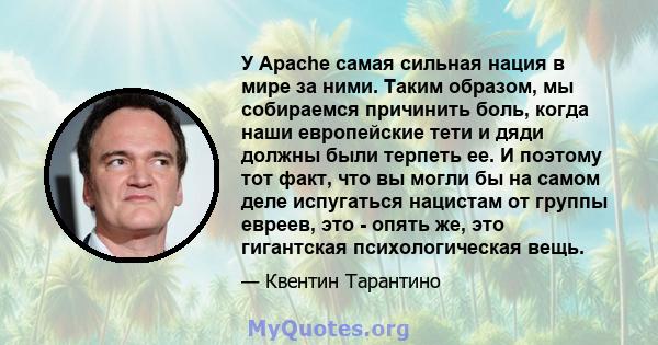 У Apache самая сильная нация в мире за ними. Таким образом, мы собираемся причинить боль, когда наши европейские тети и дяди должны были терпеть ее. И поэтому тот факт, что вы могли бы на самом деле испугаться нацистам