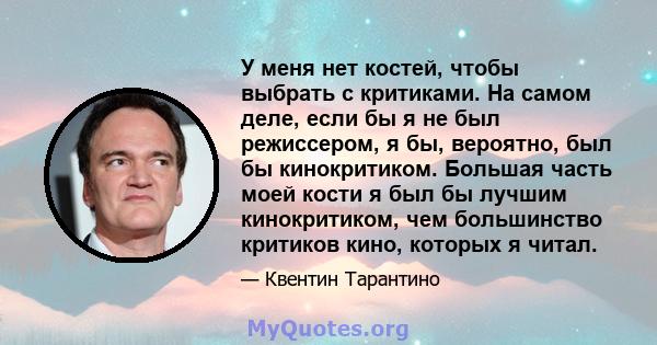 У меня нет костей, чтобы выбрать с критиками. На самом деле, если бы я не был режиссером, я бы, вероятно, был бы кинокритиком. Большая часть моей кости я был бы лучшим кинокритиком, чем большинство критиков кино,