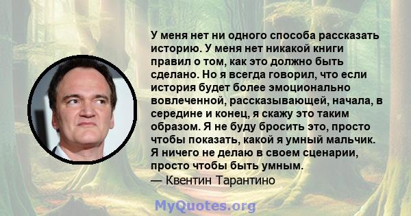 У меня нет ни одного способа рассказать историю. У меня нет никакой книги правил о том, как это должно быть сделано. Но я всегда говорил, что если история будет более эмоционально вовлеченной, рассказывающей, начала, в