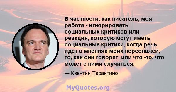 В частности, как писатель, моя работа - игнорировать социальных критиков или реакция, которую могут иметь социальные критики, когда речь идет о мнениях моих персонажей, то, как они говорят, или что -то, что может с ними 