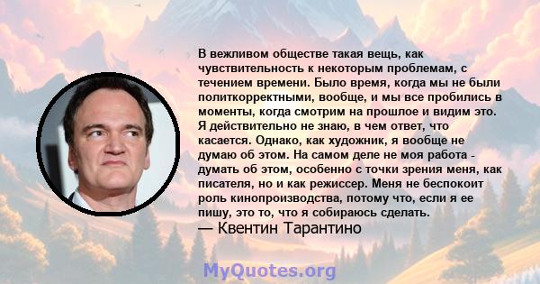 В вежливом обществе такая вещь, как чувствительность к некоторым проблемам, с течением времени. Было время, когда мы не были политкорректными, вообще, и мы все пробились в моменты, когда смотрим на прошлое и видим это.