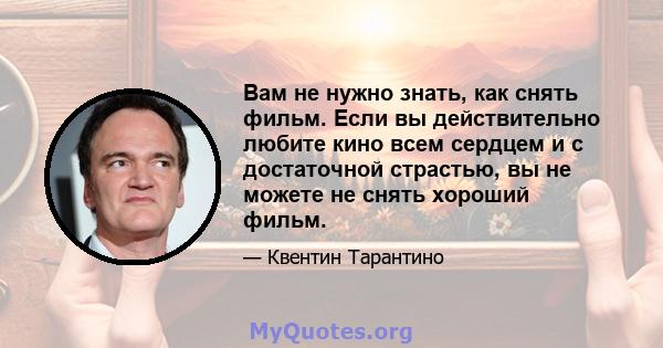 Вам не нужно знать, как снять фильм. Если вы действительно любите кино всем сердцем и с достаточной страстью, вы не можете не снять хороший фильм.