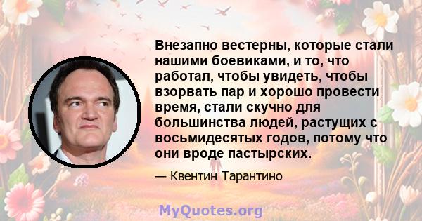 Внезапно вестерны, которые стали нашими боевиками, и то, что работал, чтобы увидеть, чтобы взорвать пар и хорошо провести время, стали скучно для большинства людей, растущих с восьмидесятых годов, потому что они вроде