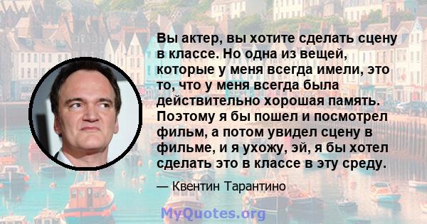 Вы актер, вы хотите сделать сцену в классе. Но одна из вещей, которые у меня всегда имели, это то, что у меня всегда была действительно хорошая память. Поэтому я бы пошел и посмотрел фильм, а потом увидел сцену в