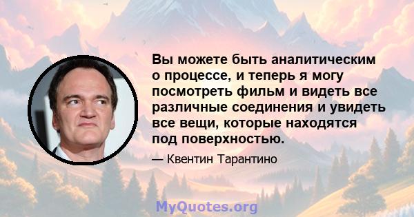 Вы можете быть аналитическим о процессе, и теперь я могу посмотреть фильм и видеть все различные соединения и увидеть все вещи, которые находятся под поверхностью.