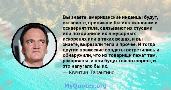 Вы знаете, американские индейцы будут, вы знаете, привязали бы их к скальпам и осквернят тела, связывают их стусами или похоронили их в мусорных искоренях или в таких вещах, и вы знаете, вырезали тела и прочее. И тогда