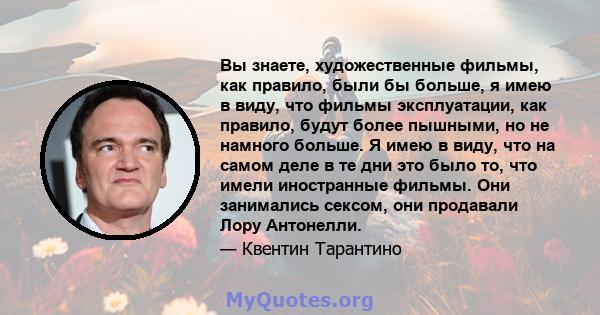 Вы знаете, художественные фильмы, как правило, были бы больше, я имею в виду, что фильмы эксплуатации, как правило, будут более пышными, но не намного больше. Я имею в виду, что на самом деле в те дни это было то, что