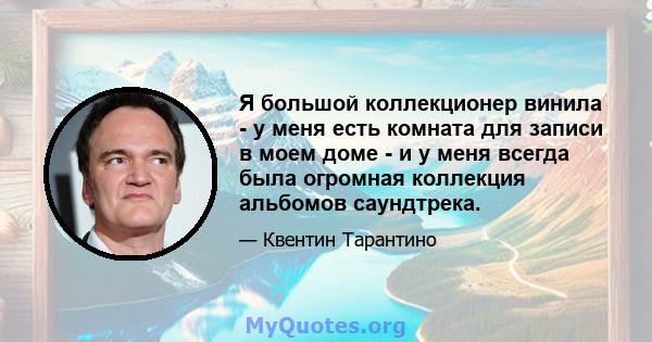 Я большой коллекционер винила - у меня есть комната для записи в моем доме - и у меня всегда была огромная коллекция альбомов саундтрека.