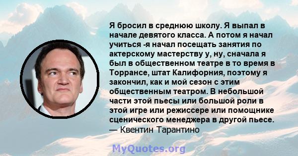 Я бросил в среднюю школу. Я выпал в начале девятого класса. А потом я начал учиться -я начал посещать занятия по актерскому мастерству у, ну, сначала я был в общественном театре в то время в Торрансе, штат Калифорния,