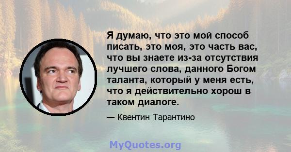 Я думаю, что это мой способ писать, это моя, это часть вас, что вы знаете из-за отсутствия лучшего слова, данного Богом таланта, который у меня есть, что я действительно хорош в таком диалоге.