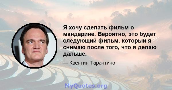 Я хочу сделать фильм о мандарине. Вероятно, это будет следующий фильм, который я снимаю после того, что я делаю дальше.