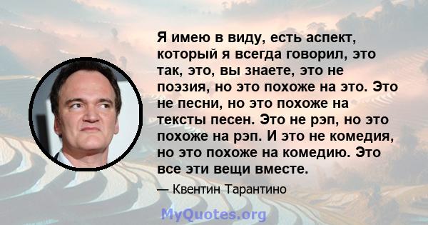 Я имею в виду, есть аспект, который я всегда говорил, это так, это, вы знаете, это не поэзия, но это похоже на это. Это не песни, но это похоже на тексты песен. Это не рэп, но это похоже на рэп. И это не комедия, но это 