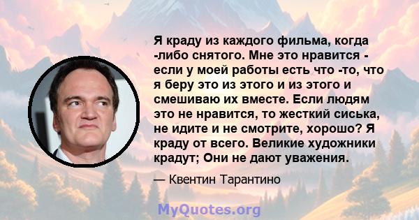 Я краду из каждого фильма, когда -либо снятого. Мне это нравится - если у моей работы есть что -то, что я беру это из этого и из этого и смешиваю их вместе. Если людям это не нравится, то жесткий сиська, не идите и не