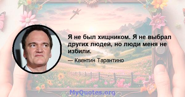 Я не был хищником. Я не выбрал других людей, но люди меня не избили.