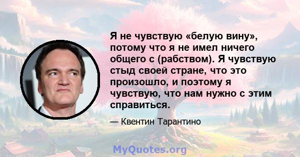 Я не чувствую «белую вину», потому что я не имел ничего общего с (рабством). Я чувствую стыд своей стране, что это произошло, и поэтому я чувствую, что нам нужно с этим справиться.