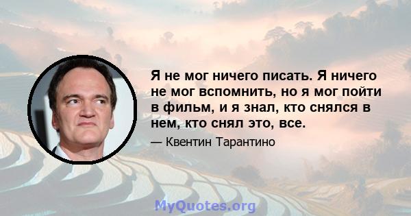 Я не мог ничего писать. Я ничего не мог вспомнить, но я мог пойти в фильм, и я знал, кто снялся в нем, кто снял это, все.