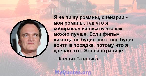 Я не пишу романы, сценарии - мои романы, так что я собираюсь написать это как можно лучше. Если фильм никогда не будет снят, все будет почти в порядке, потому что я сделал это. Это на странице.